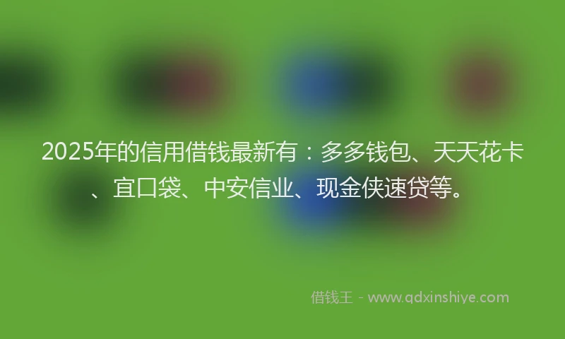 2025年的信用借钱最新有：多多钱包、天天花卡、宜口袋、中安信业、现金侠速贷等。