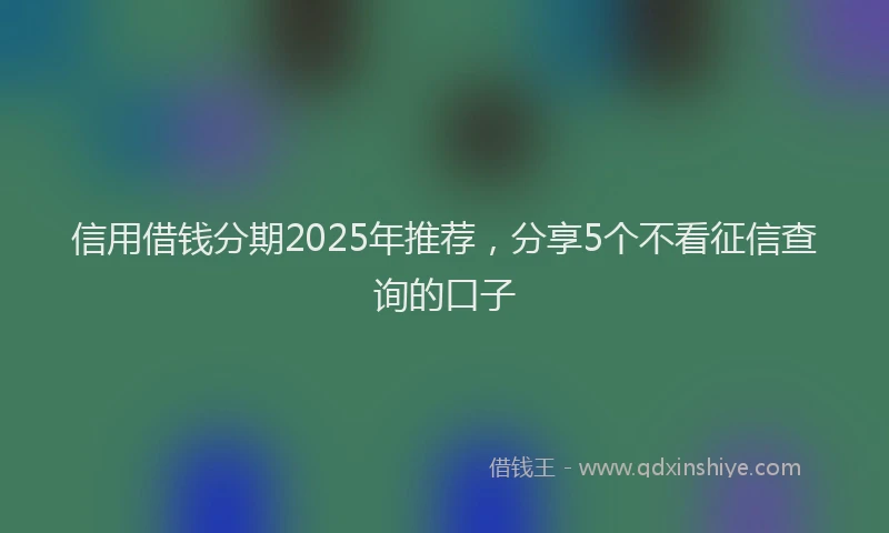 信用借钱分期2025年推荐，分享5个不看征信查询的口子