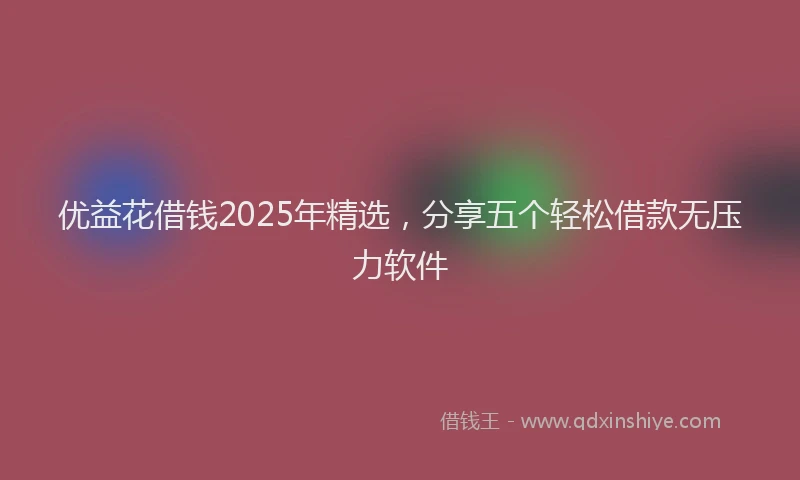 优益花借钱2025年精选，分享五个轻松借款无压力软件
