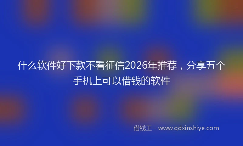 什么软件好下款不看征信2026年推荐，分享五个手机上可以借钱的软件