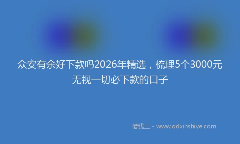 众安有余好下款吗2026年精选,梳理5个3000元无视一切必下款的口子