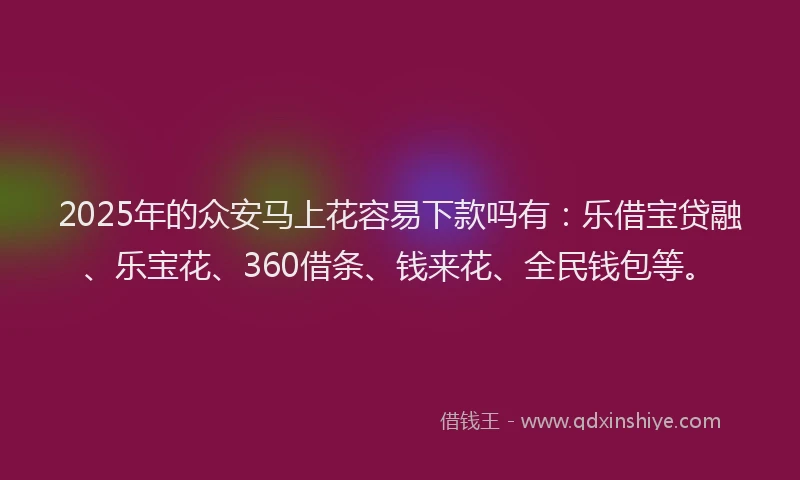 2025年的众安马上花容易下款吗有：乐借宝贷融、乐宝花、360借条、钱来花、全民钱包等。