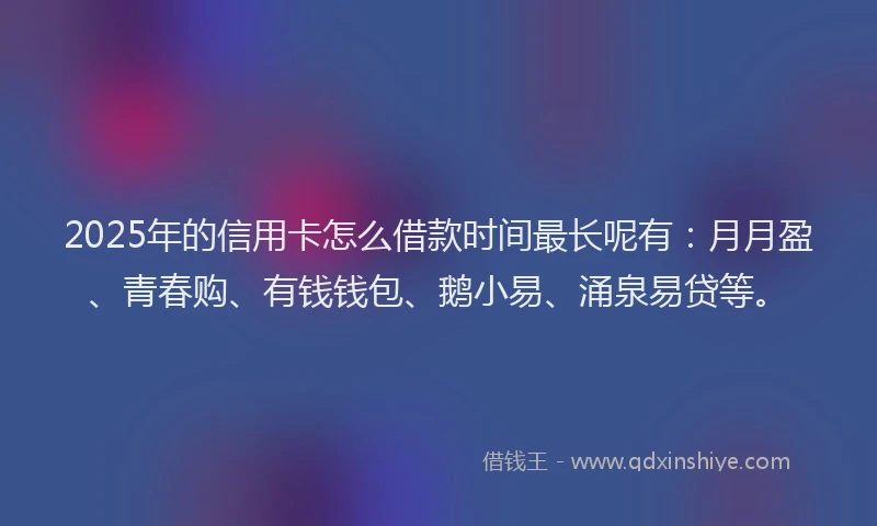 2025年的信用卡怎么借款时间最长呢有：月月盈、青春购、有钱钱包、鹅小易、涌泉易贷等。