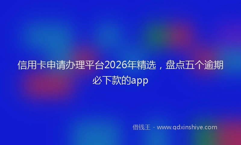 信用卡申请办理平台2026年精选，盘点五个逾期必下款的app