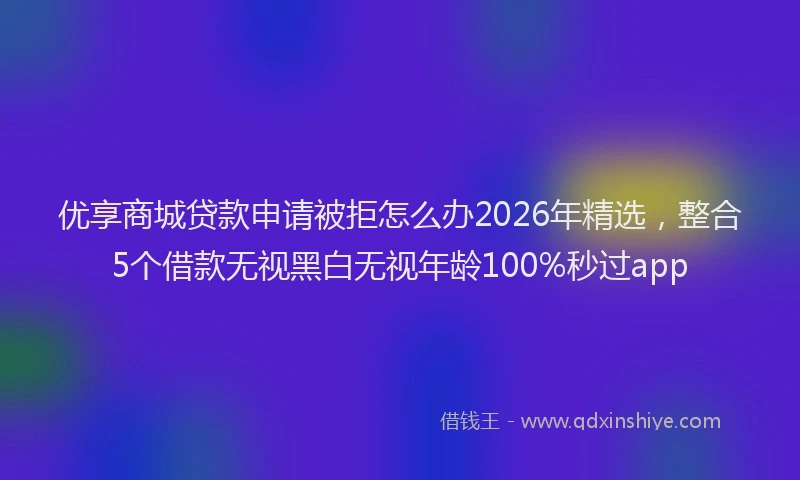优享商城贷款申请被拒怎么办2026年精选，整合5个借款无视黑白无视年龄100%秒过app
