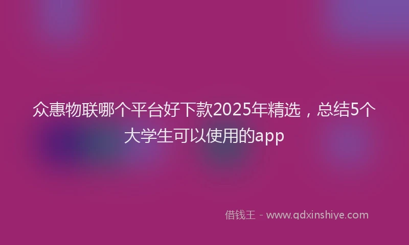 众惠物联哪个平台好下款2025年精选，总结5个大学生可以使用的app