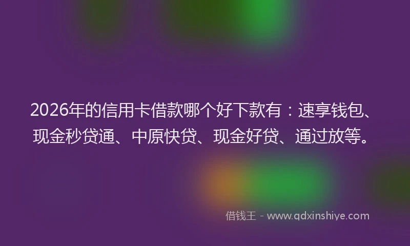 2026年的信用卡借款哪个好下款有:速享钱包、现金秒贷通、中原快贷、现金好贷、通过放等。