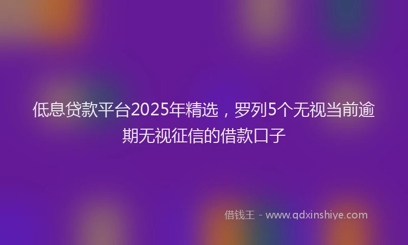 低息贷款平台2025年精选，罗列5个无视当前逾期无视征信的借款口子