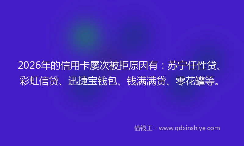 2026年的信用卡屡次被拒原因有:苏宁任性贷、彩虹信贷、迅捷宝钱包、钱满满贷、零花罐等。