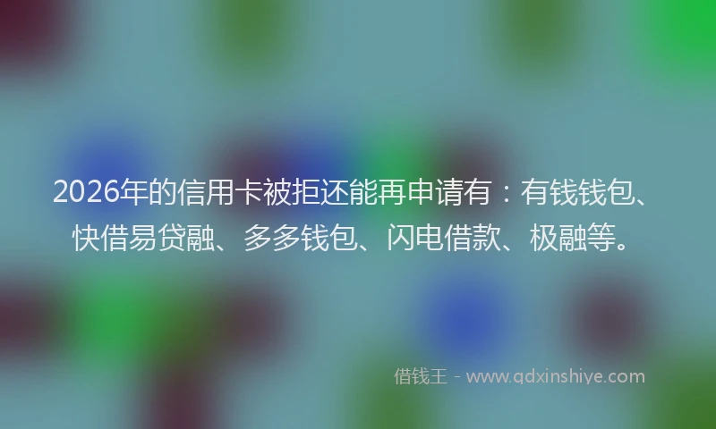 2026年的信用卡被拒还能再申请有:有钱钱包、快借易贷融、多多钱包、闪电借款、极融等。