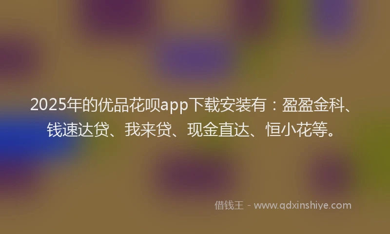 2025年的优品花呗app下载安装有：盈盈金科、钱速达贷、我来贷、现金直达、恒小花等。