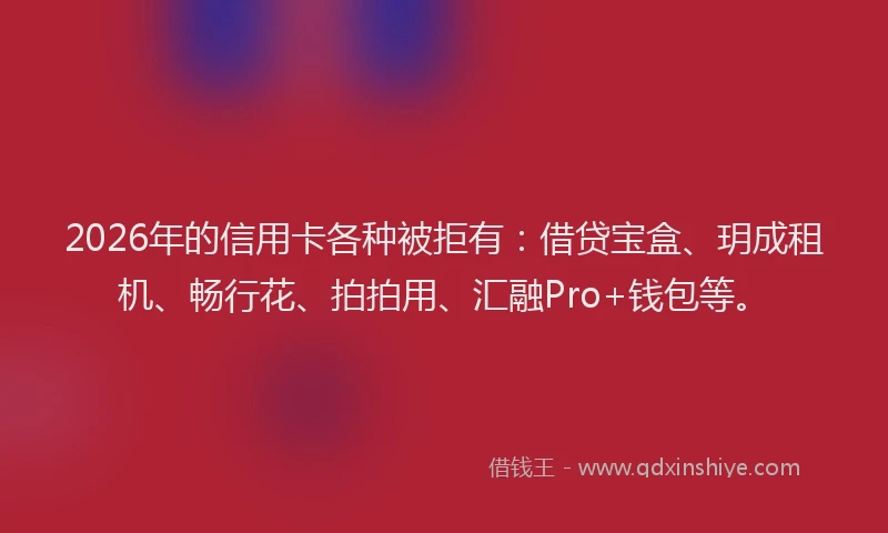 2026年的信用卡各种被拒有:借贷宝盒、玥成租机、畅行花、拍拍用、汇融Pro+钱包等。