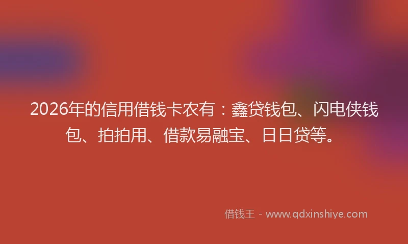 2026年的信用借钱卡农有:鑫贷钱包、闪电侠钱包、拍拍用、借款易融宝、日日贷等。