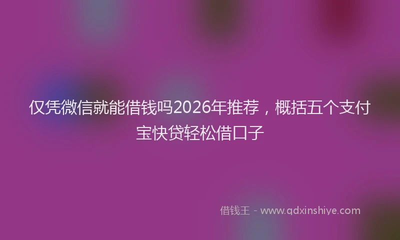 仅凭微信就能借钱吗2026年推荐，概括五个支付宝快贷轻松借口子