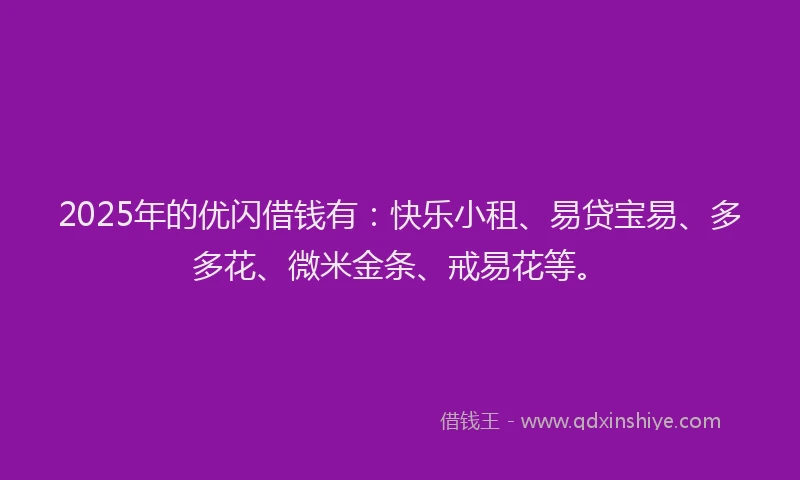 2025年的优闪借钱有：快乐小租、易贷宝易、多多花、微米金条、戒易花等。