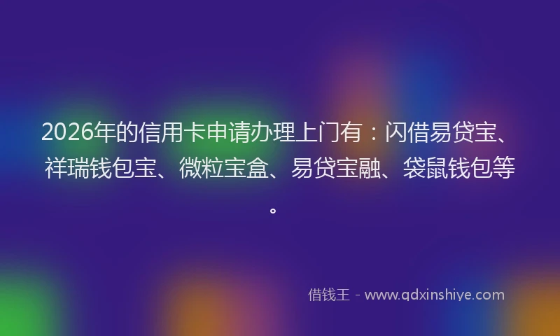 2026年的信用卡申请办理上门有：闪借易贷宝、祥瑞钱包宝、微粒宝盒、易贷宝融、袋鼠钱包等。