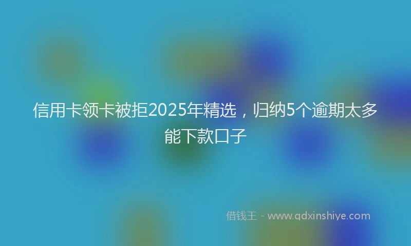 信用卡领卡被拒2025年精选，归纳5个逾期太多能下款口子