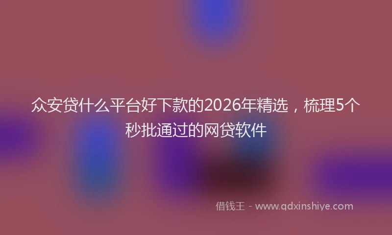 众安贷什么平台好下款的2026年精选,梳理5个秒批通过的网贷软件