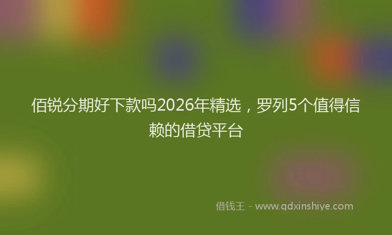 佰锐分期好下款吗2026年精选,罗列5个值得信赖的借贷平台