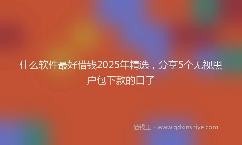 什么软件最好借钱2025年精选，分享5个无视黑户包下款的口子