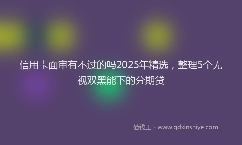 信用卡面审有不过的吗2025年精选,整理5个无视双黑能下的分期贷