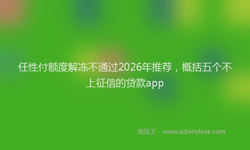 任性付额度解冻不通过2026年推荐，概括五个不上征信的贷款app