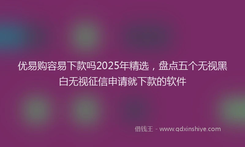 优易购容易下款吗2025年精选，盘点五个无视黑白无视征信申请就下款的软件