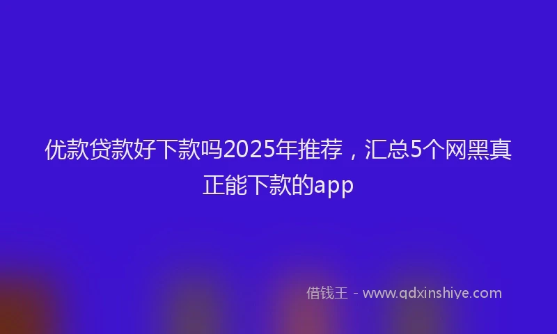 优款贷款好下款吗2025年推荐,汇总5个网黑真正能下款的app