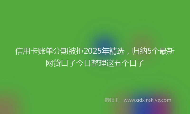信用卡账单分期被拒2025年精选，归纳5个最新网贷口子今日整理这五个口子