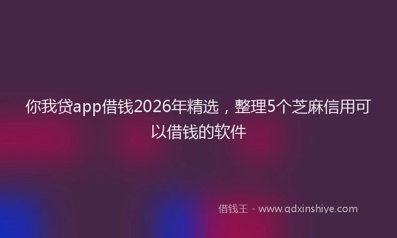 你我贷app借钱2026年精选，整理5个芝麻信用可以借钱的软件