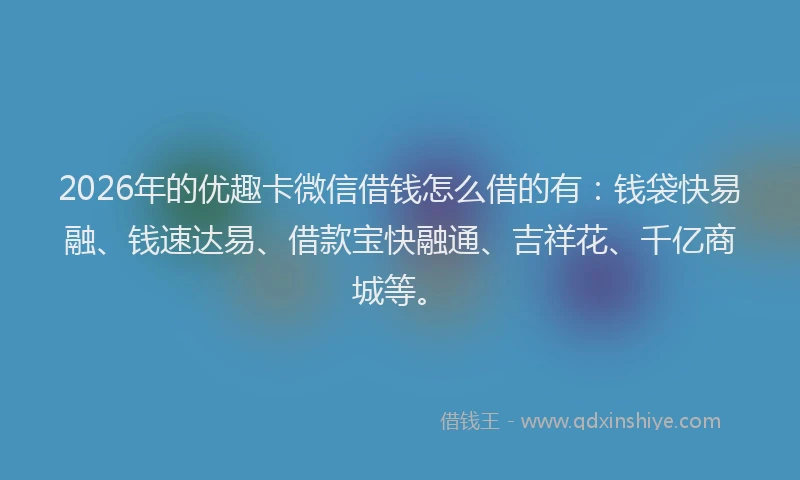 2026年的优趣卡微信借钱怎么借的有：钱袋快易融、钱速达易、借款宝快融通、吉祥花、千亿商城等。