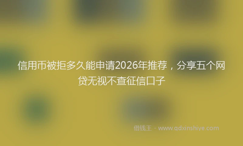 信用币被拒多久能申请2026年推荐，分享五个网贷无视不查征信口子