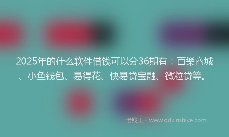 2025年的什么软件借钱可以分36期有：百樂商城、小鱼钱包、易得花、快易贷宝融、微粒贷等。