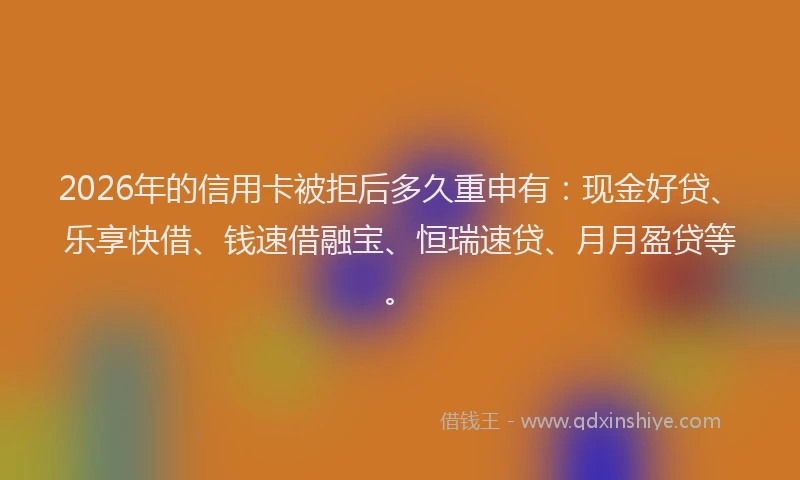 2026年的信用卡被拒后多久重申有:现金好贷、乐享快借、钱速借融宝、恒瑞速贷、月月盈贷等。
