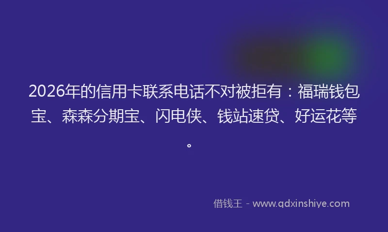 2026年的信用卡联系电话不对被拒有：福瑞钱包宝、森森分期宝、闪电侠、钱站速贷、好运花等。