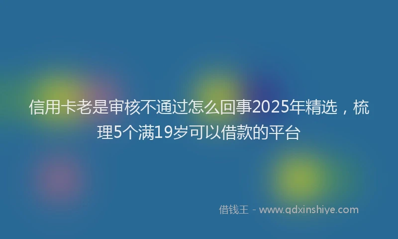 信用卡老是审核不通过怎么回事2025年精选,梳理5个满19岁可以借款的平台