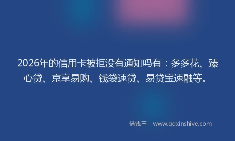 2026年的信用卡被拒没有通知吗有:多多花、臻心贷、京享易购、钱袋速贷、易贷宝速融等。