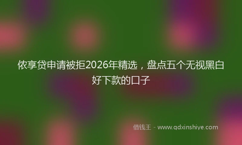 侬享贷申请被拒2026年精选，盘点五个无视黑白好下款的口子