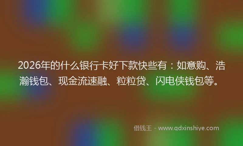 2026年的什么银行卡好下款快些有：如意购、浩瀚钱包、现金流速融、粒粒贷、闪电侠钱包等。