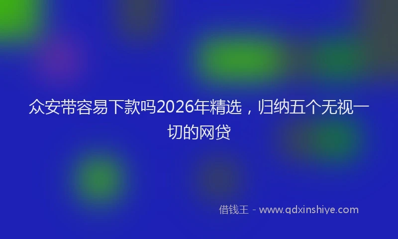 众安带容易下款吗2026年精选，归纳五个无视一切的网贷