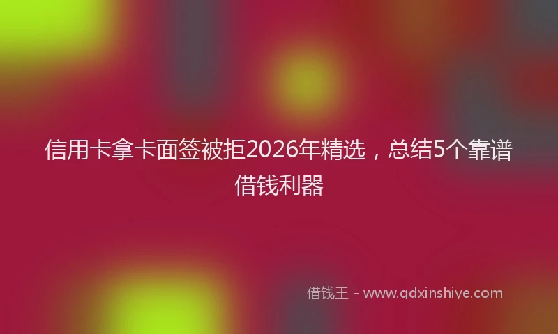 信用卡拿卡面签被拒2026年精选，总结5个靠谱借钱利器