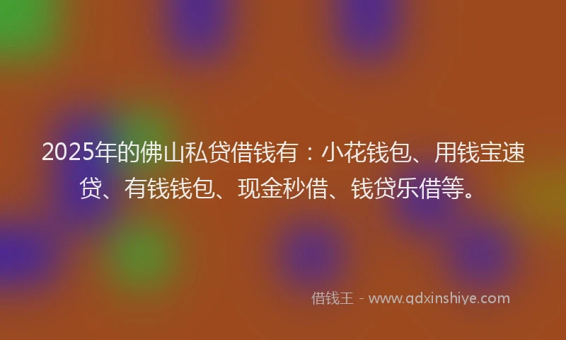2025年的佛山私贷借钱有:小花钱包、用钱宝速贷、有钱钱包、现金秒借、钱贷乐借等。