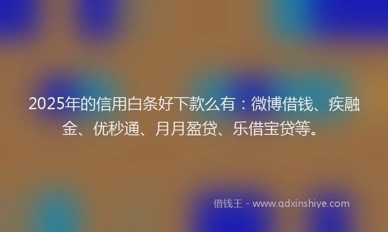 2025年的信用白条好下款么有：微博借钱、疾融金、优秒通、月月盈贷、乐借宝贷等。