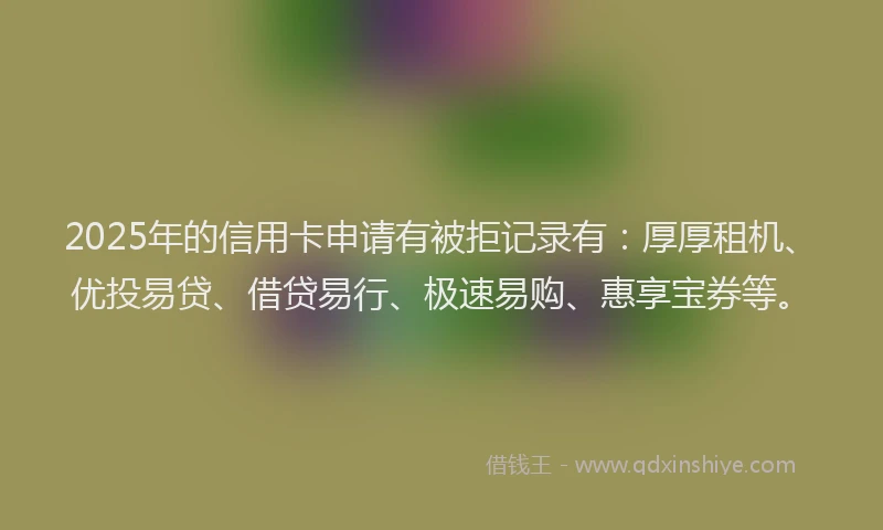 2025年的信用卡申请有被拒记录有：厚厚租机、优投易贷、借贷易行、极速易购、惠享宝券等。