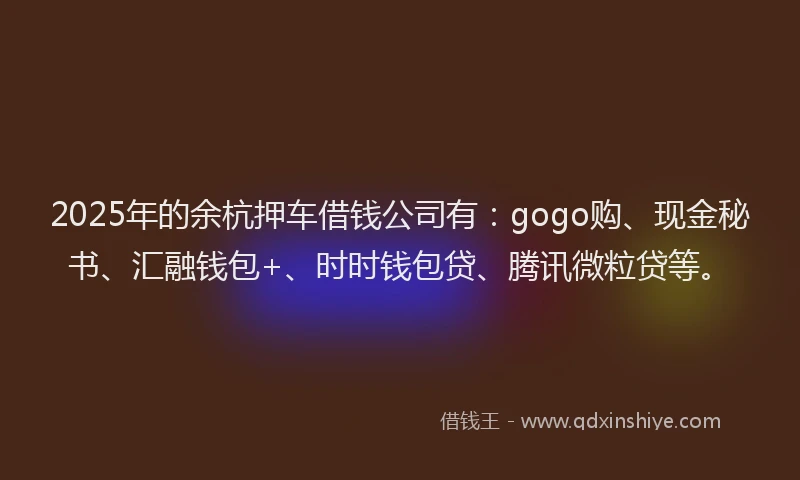 2025年的余杭押车借钱公司有:gogo购、现金秘书、汇融钱包+、时时钱包贷、腾讯微粒贷等。