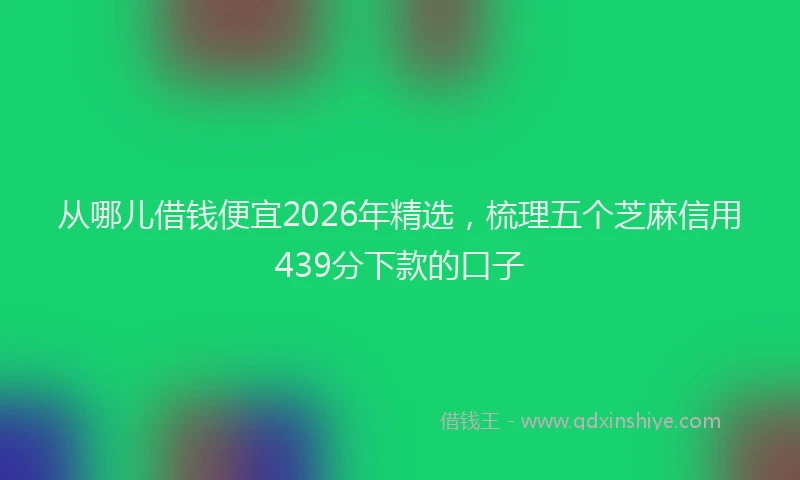 从哪儿借钱便宜2026年精选,梳理五个芝麻信用439分下款的口子