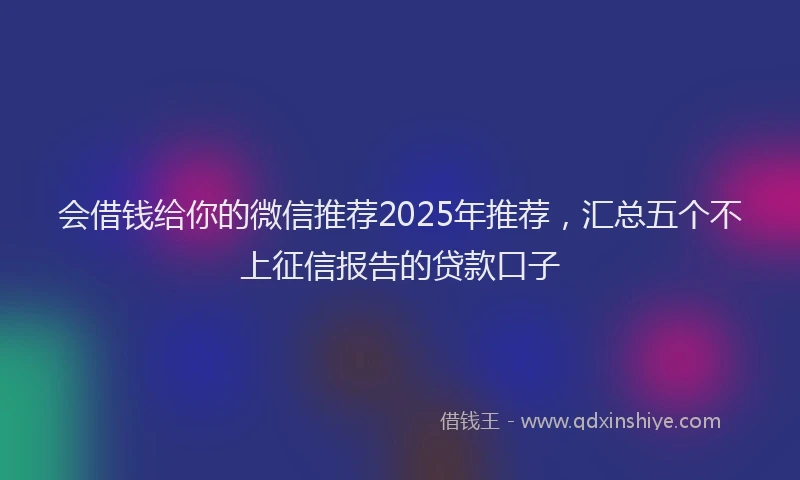 会借钱给你的微信推荐2025年推荐，汇总五个不上征信报告的贷款口子