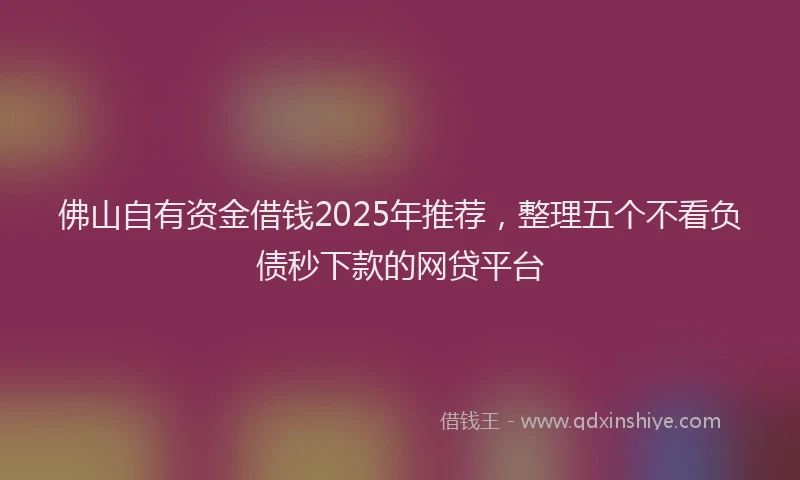 佛山自有资金借钱2025年推荐，整理五个不看负债秒下款的网贷平台