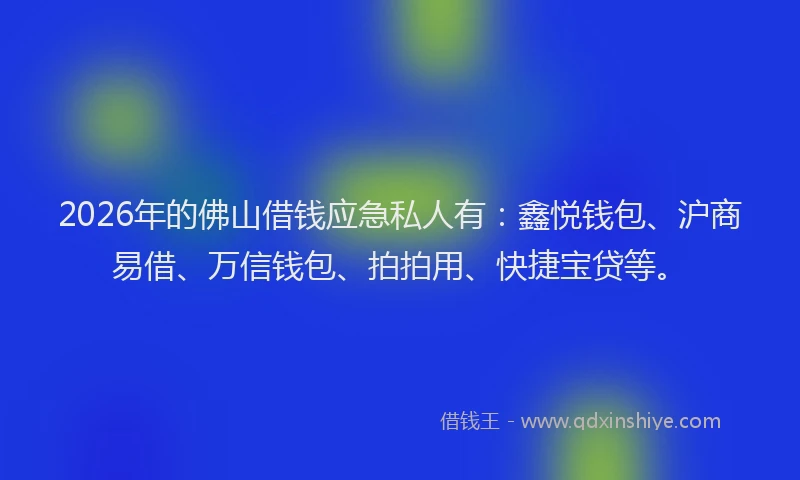 2026年的佛山借钱应急私人有：鑫悦钱包、沪商易借、万信钱包、拍拍用、快捷宝贷等。