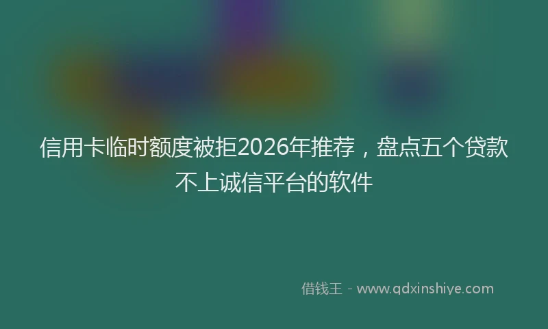 信用卡临时额度被拒2026年推荐，盘点五个贷款不上诚信平台的软件